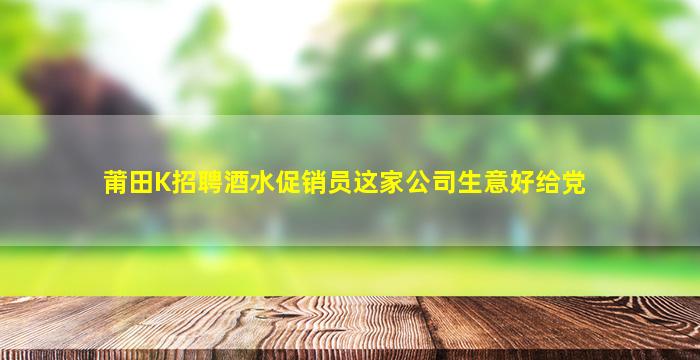 莆田K招聘酒水促销员这家公司生意好给党